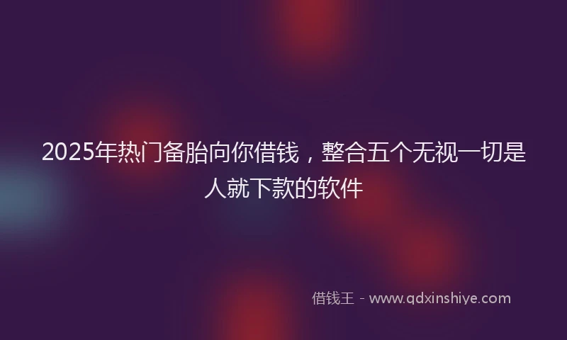 2025年热门备胎向你借钱，整合五个无视一切是人就下款的软件