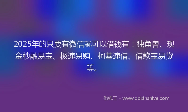 2025年的只要有微信就可以借钱有：独角兽、现金秒融易宝、极速易购、柯基速借、借款宝易贷等。