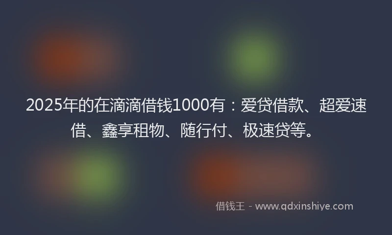 2025年的在滴滴借钱1000有：爱贷借款、超爱速借、鑫享租物、随行付、极速贷等。