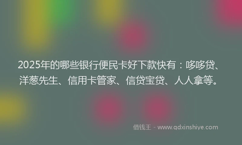 2025年的哪些银行便民卡好下款快有：哆哆贷、洋葱先生、信用卡管家、信贷宝贷、人人拿等。