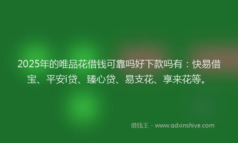 2025年的唯品花借钱可靠吗好下款吗有:快易借宝、平安i贷、臻心贷、易支花、享来花等。