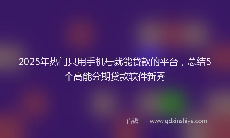 2025年热门只用手机号就能贷款的平台，总结5个高能分期贷款软件新秀