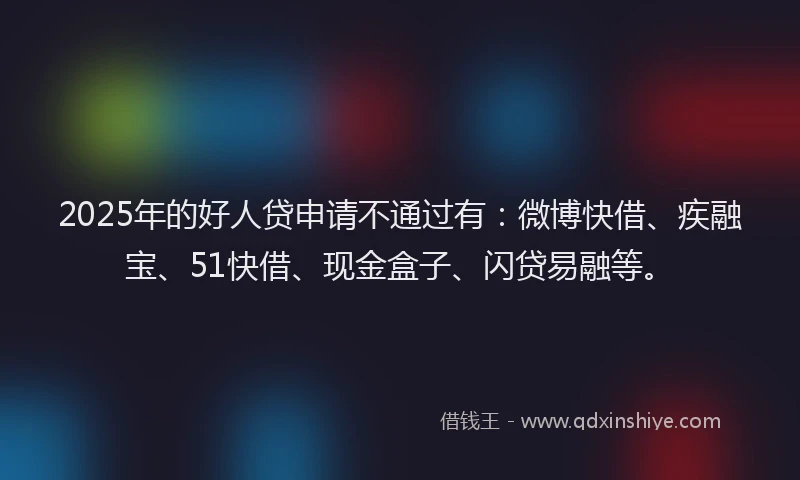 2025年的好人贷申请不通过有：微博快借、疾融宝、51快借、现金盒子、闪贷易融等。