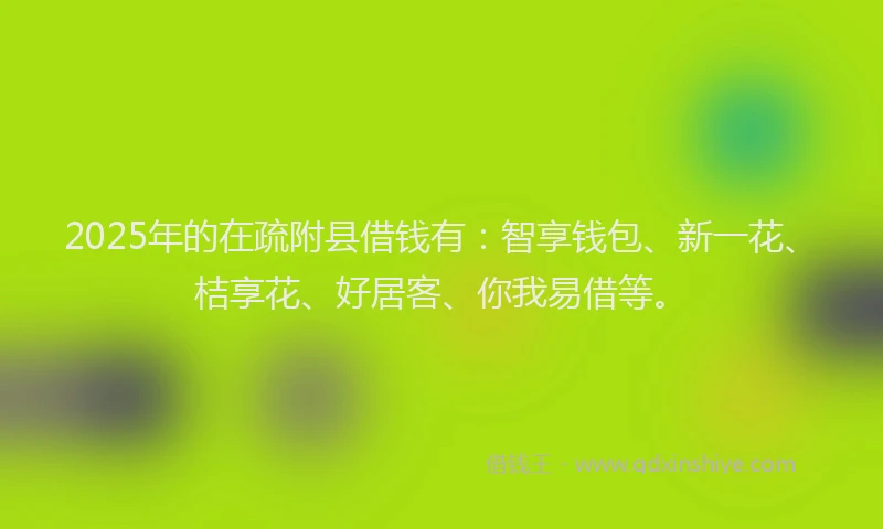 2025年的在疏附县借钱有：智享钱包、新一花、桔享花、好居客、你我易借等。