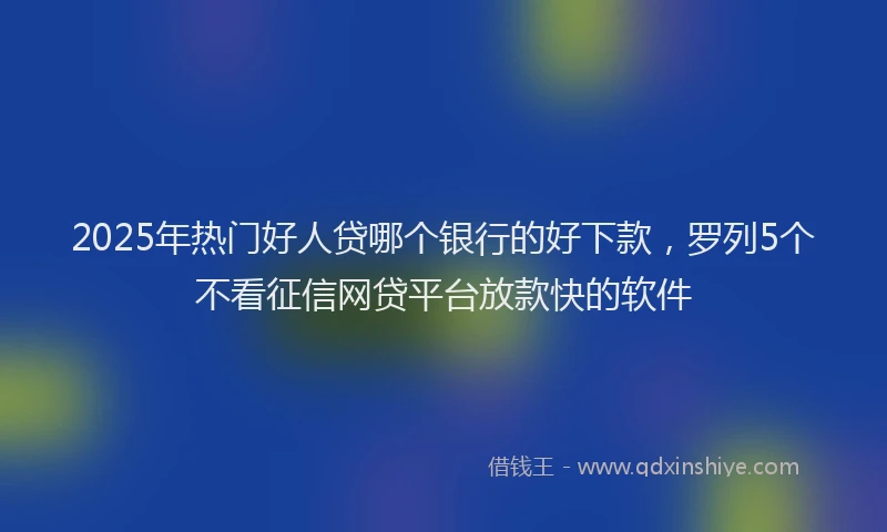 2025年热门好人贷哪个银行的好下款，罗列5个不看征信网贷平台放款快的软件