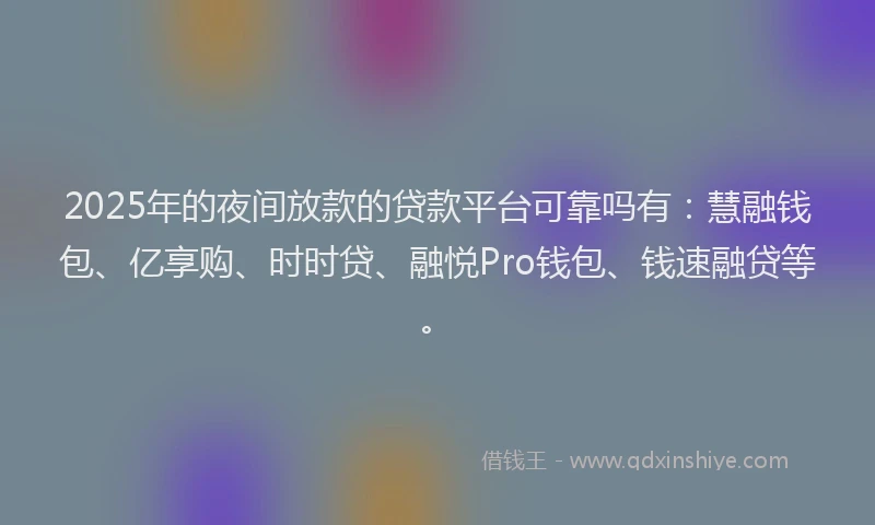 2025年的夜间放款的贷款平台可靠吗有：慧融钱包、亿享购、时时贷、融悦Pro钱包、钱速融贷等。