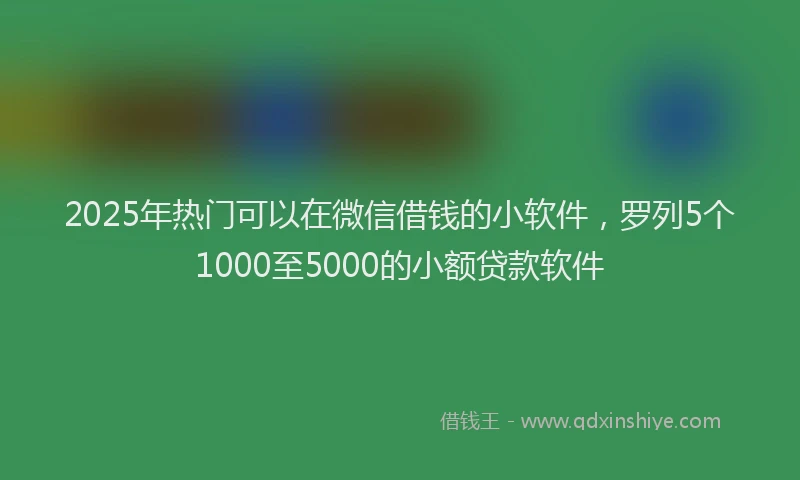 2025年热门可以在微信借钱的小软件，罗列5个1000至5000的小额贷款软件