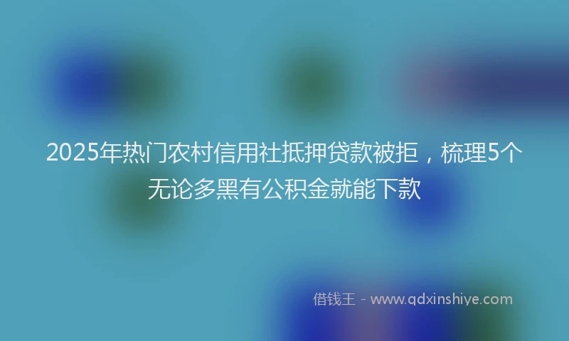2025年热门农村信用社抵押贷款被拒，梳理5个无论多黑有公积金就能下款