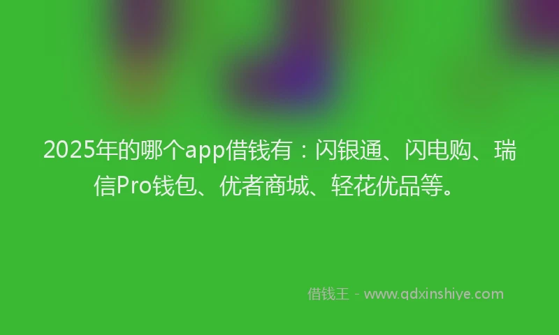 2025年的哪个app借钱有：闪银通、闪电购、瑞信Pro钱包、优者商城、轻花优品等。