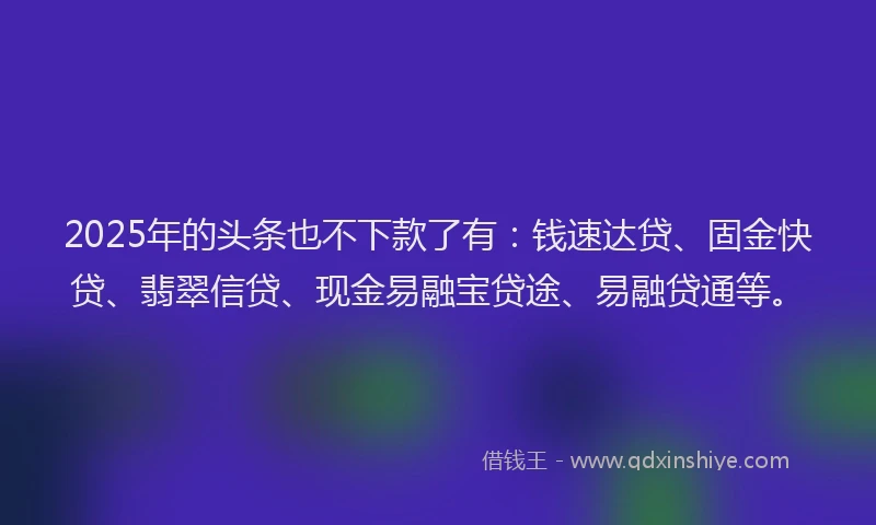 2025年的头条也不下款了有：钱速达贷、固金快贷、翡翠信贷、现金易融宝贷途、易融贷通等。