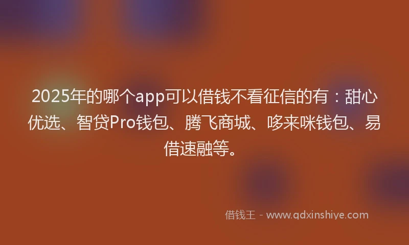 2025年的哪个app可以借钱不看征信的有：甜心优选、智贷Pro钱包、腾飞商城、哆来咪钱包、易借速融等。