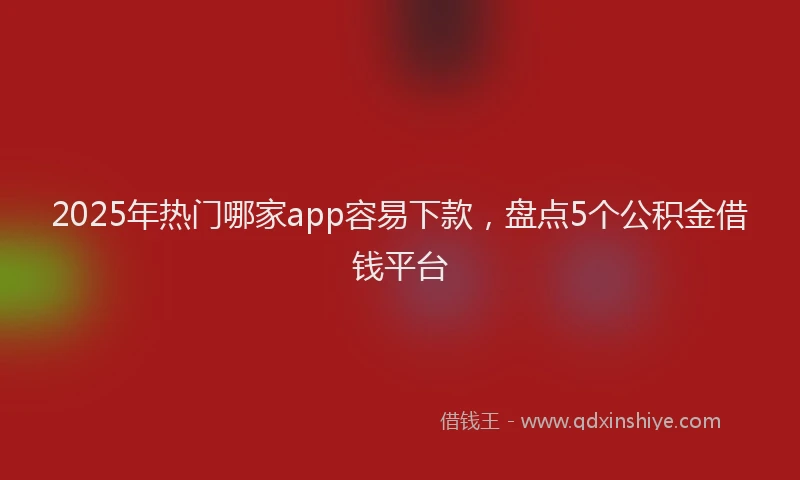 2025年热门哪家app容易下款，盘点5个公积金借钱平台