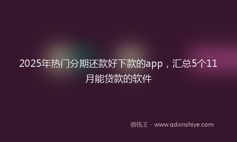 2025年热门分期还款好下款的app，汇总5个11月能贷款的软件