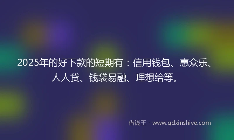 2025年的好下款的短期有：信用钱包、惠众乐、人人贷、钱袋易融、理想给等。