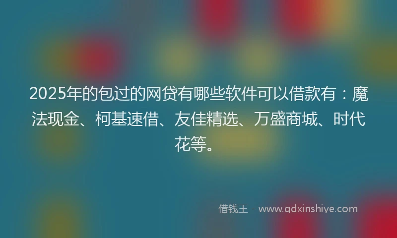 2025年的包过的网贷有哪些软件可以借款有：魔法现金、柯基速借、友佳精选、万盛商城、时代花等。