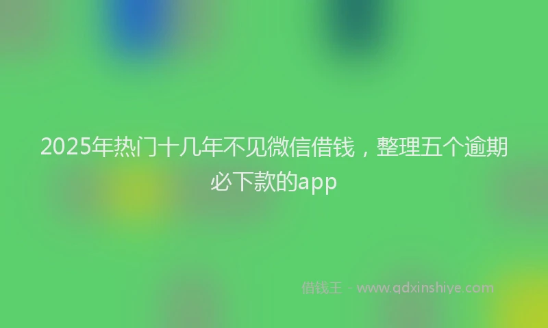 2025年热门十几年不见微信借钱，整理五个逾期必下款的app