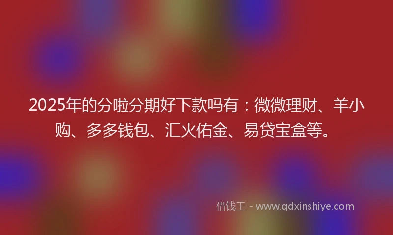 2025年的分啦分期好下款吗有：微微理财、羊小购、多多钱包、汇火佑金、易贷宝盒等。
