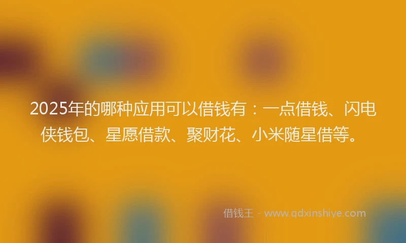 2025年的哪种应用可以借钱有：一点借钱、闪电侠钱包、星愿借款、聚财花、小米随星借等。