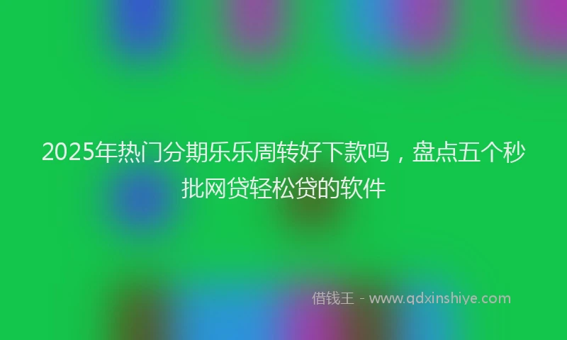 2025年热门分期乐乐周转好下款吗，盘点五个秒批网贷轻松贷的软件