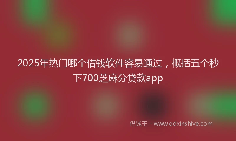 2025年热门哪个借钱软件容易通过，概括五个秒下700芝麻分贷款app