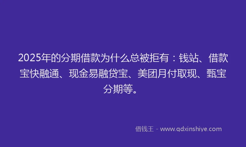2025年的分期借款为什么总被拒有：钱站、借款宝快融通、现金易融贷宝、美团月付取现、甄宝分期等。