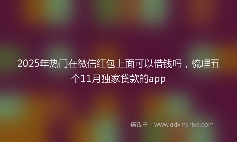 2025年热门在微信红包上面可以借钱吗，梳理五个11月独家贷款的app