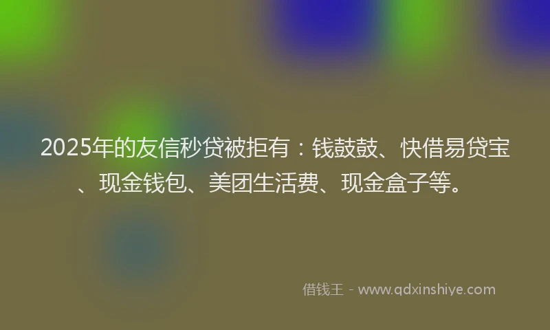 2025年的友信秒贷被拒有：钱鼓鼓、快借易贷宝、现金钱包、美团生活费、现金盒子等。
