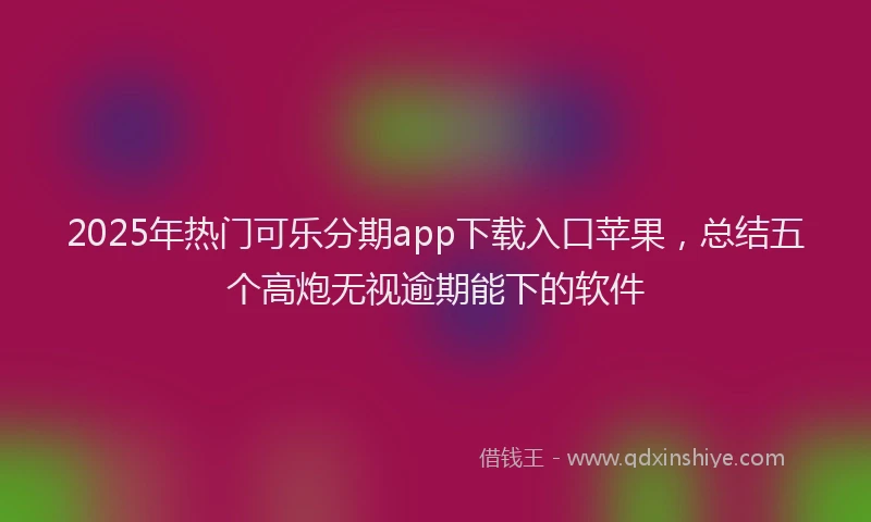 2025年热门可乐分期app下载入口苹果，总结五个高炮无视逾期能下的软件