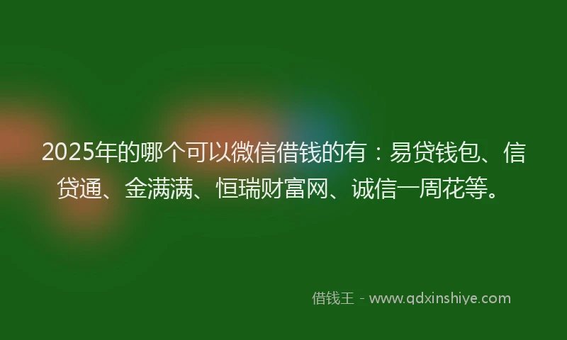 2025年的哪个可以微信借钱的有：易贷钱包、信贷通、金满满、恒瑞财富网、诚信一周花等。