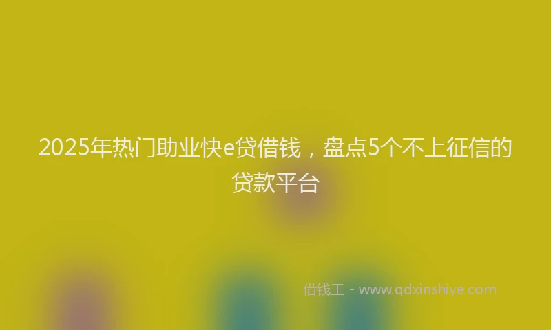 2025年热门助业快e贷借钱，盘点5个不上征信的贷款平台