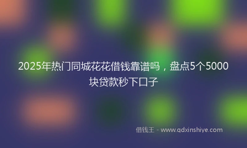 2025年热门同城花花借钱靠谱吗，盘点5个5000块贷款秒下口子