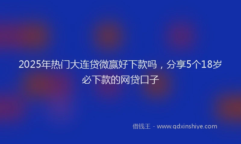 2025年热门大连贷微赢好下款吗，分享5个18岁必下款的网贷口子