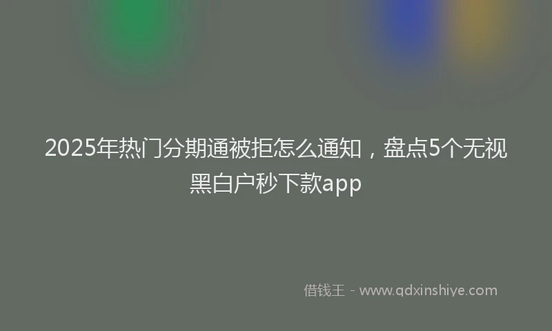 2025年热门分期通被拒怎么通知，盘点5个无视黑白户秒下款app