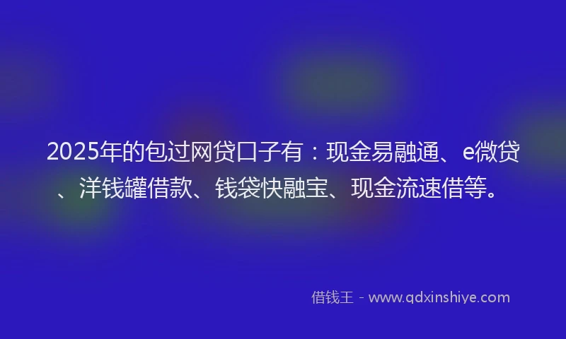 2025年的包过网贷口子有：现金易融通、e微贷、洋钱罐借款、钱袋快融宝、现金流速借等。