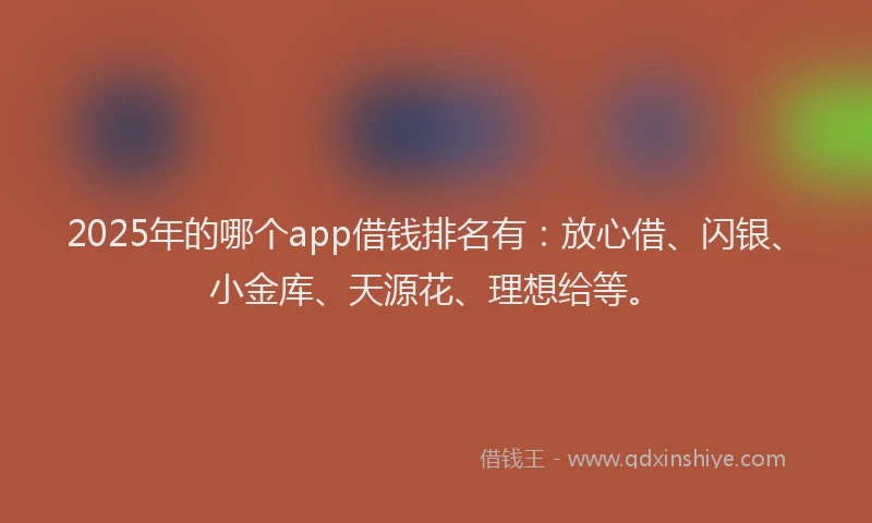 2025年的哪个app借钱排名有：放心借、闪银、小金库、天源花、理想给等。