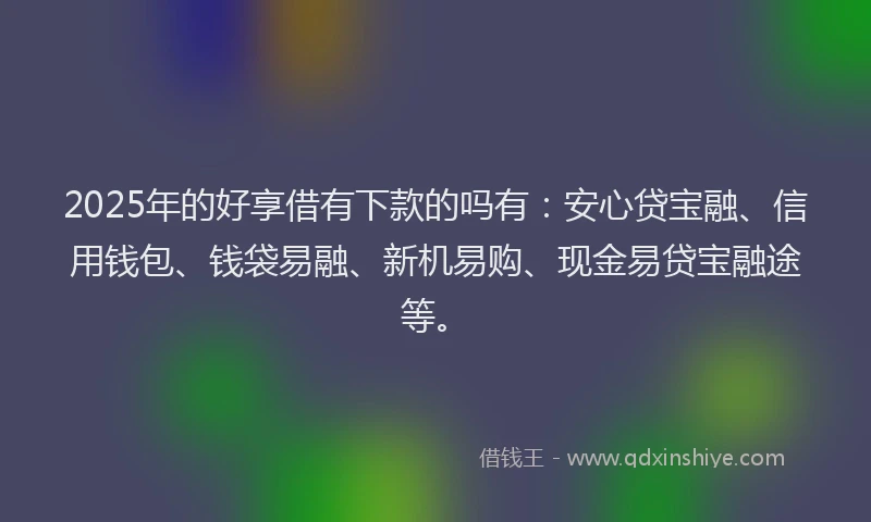 2025年的好享借有下款的吗有：安心贷宝融、信用钱包、钱袋易融、新机易购、现金易贷宝融途等。