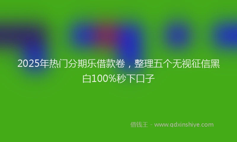 2025年热门分期乐借款卷，整理五个无视征信黑白100%秒下口子