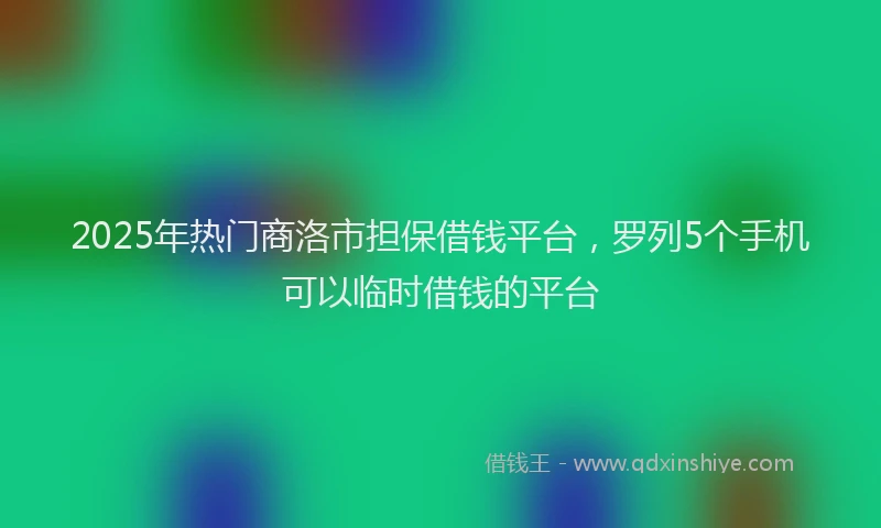 2025年热门商洛市担保借钱平台，罗列5个手机可以临时借钱的平台