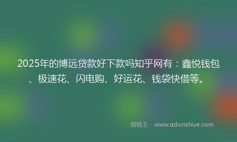 2025年的博远贷款好下款吗知乎网有：鑫悦钱包、极速花、闪电购、好运花、钱袋快借等。