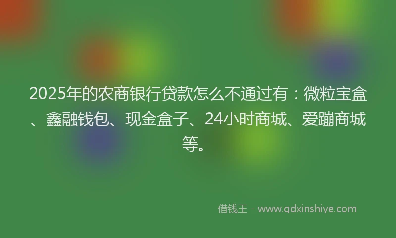 2025年的农商银行贷款怎么不通过有：微粒宝盒、鑫融钱包、现金盒子、24小时商城、爱蹦商城等。