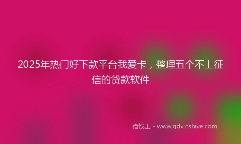 2025年热门好下款平台我爱卡，整理五个不上征信的贷款软件