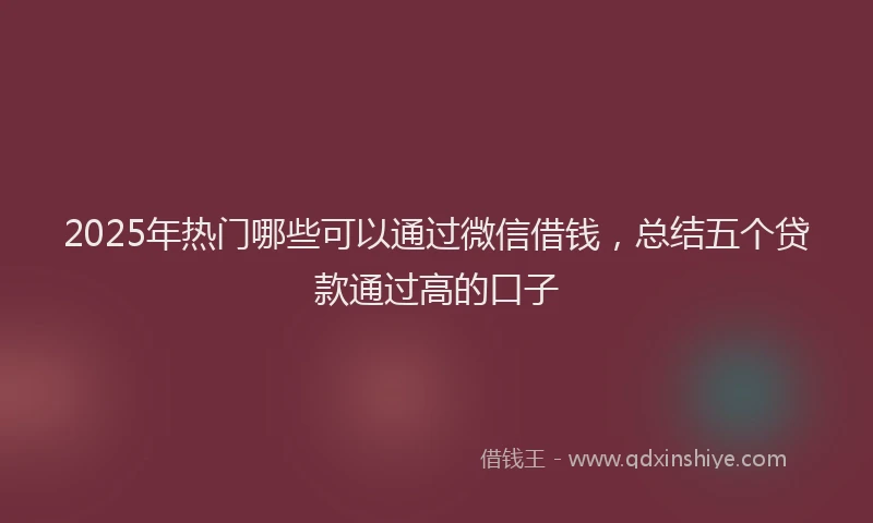 2025年热门哪些可以通过微信借钱，总结五个贷款通过高的口子