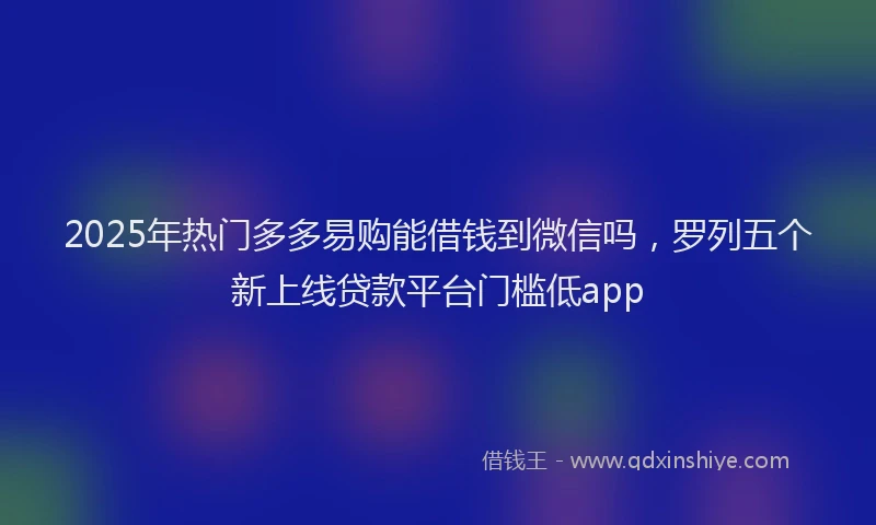 2025年热门多多易购能借钱到微信吗，罗列五个新上线贷款平台门槛低app