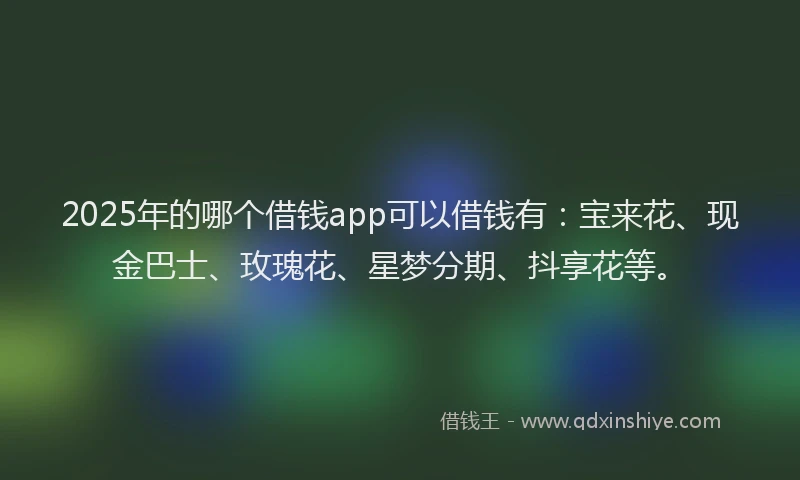 2025年的哪个借钱app可以借钱有：宝来花、现金巴士、玫瑰花、星梦分期、抖享花等。