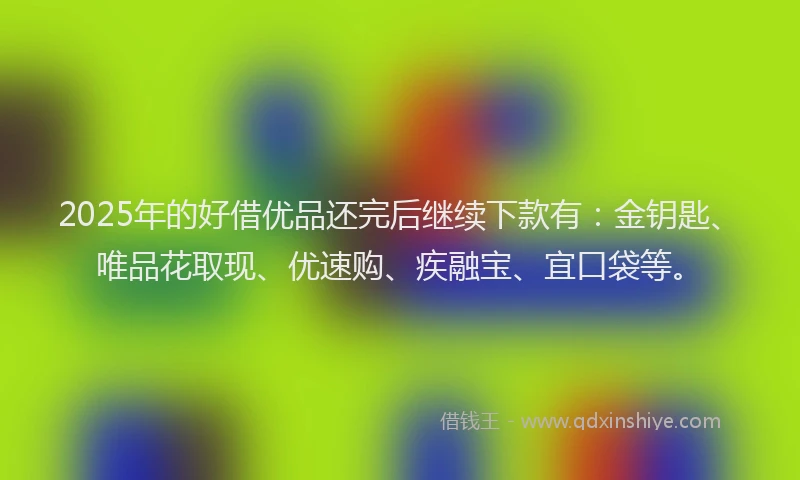 2025年的好借优品还完后继续下款有：金钥匙、唯品花取现、优速购、疾融宝、宜口袋等。