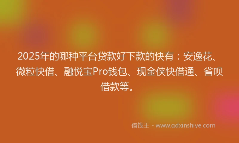 2025年的哪种平台贷款好下款的快有：安逸花、微粒快借、融悦宝Pro钱包、现金侠快借通、省呗借款等。
