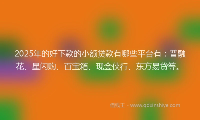 2025年的好下款的小额贷款有哪些平台有：普融花、星闪购、百宝箱、现金侠行、东方易贷等。