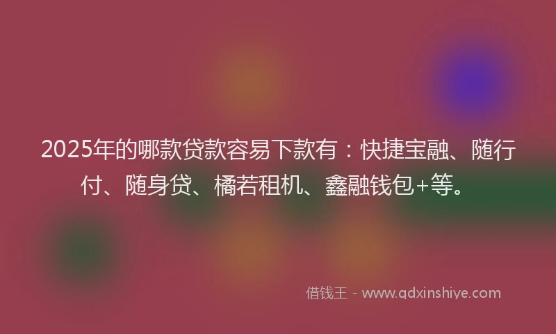 2025年的哪款贷款容易下款有：快捷宝融、随行付、随身贷、橘若租机、鑫融钱包+等。