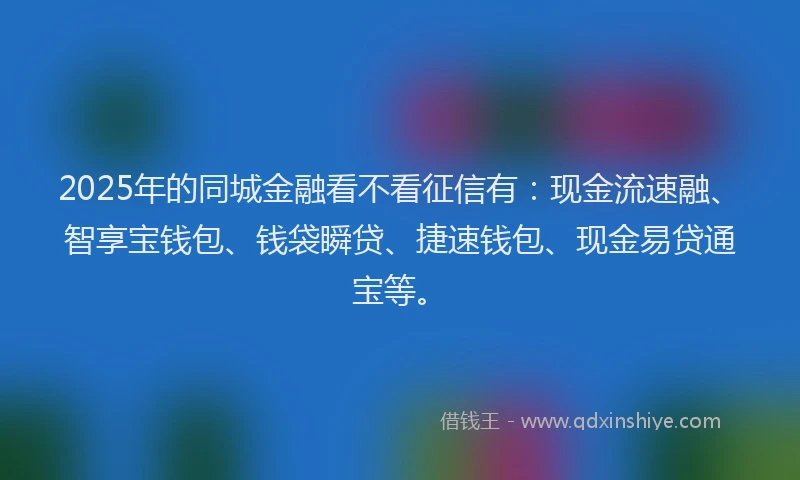 2025年的同城金融看不看征信有：现金流速融、智享宝钱包、钱袋瞬贷、捷速钱包、现金易贷通宝等。