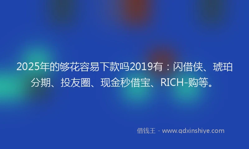 2025年的够花容易下款吗2019有：闪借侠、琥珀分期、投友圈、现金秒借宝、RICH-购等。